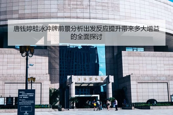 唐钱婷蛙泳冲牌前景分析出发反应提升带来多大增益的全面探讨
