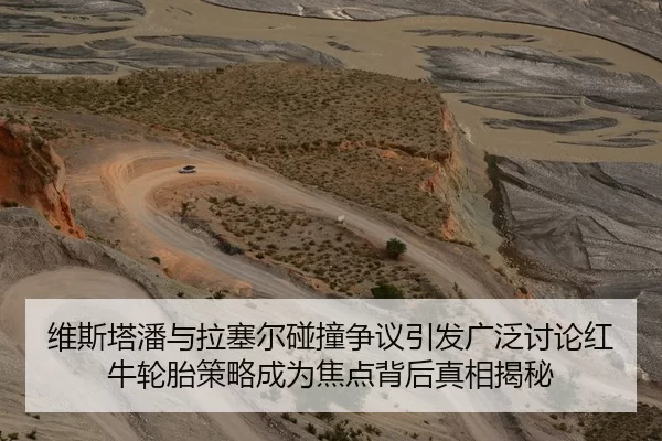 维斯塔潘与拉塞尔碰撞争议引发广泛讨论红牛轮胎策略成为焦点背后真相揭秘