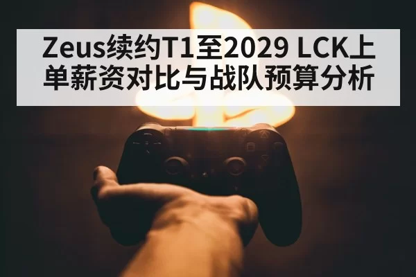 Zeus续约T1至2029 LCK上单薪资对比与战队预算分析 - pgdianzi