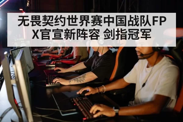 无畏契约世界赛中国战队FPX官宣新阵容 剑指冠军 - pgdianzi