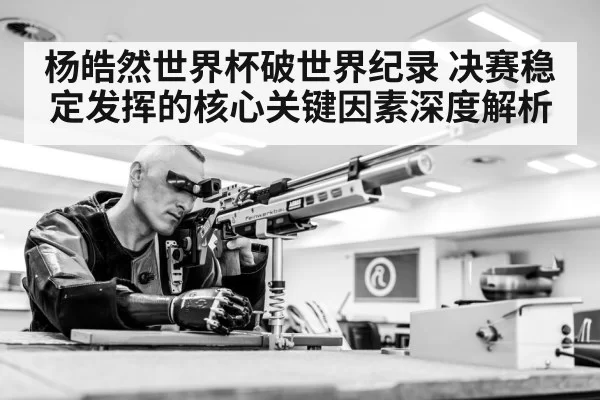 杨皓然世界杯破世界纪录 决赛稳定发挥的核心关键因素深度解析 - pgdianzi
