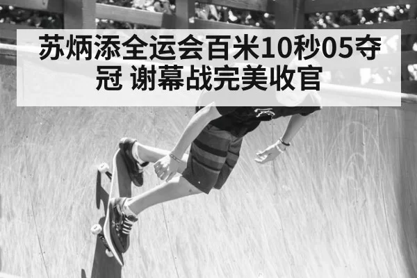 苏炳添全运会百米10秒05夺冠 谢幕战完美收官